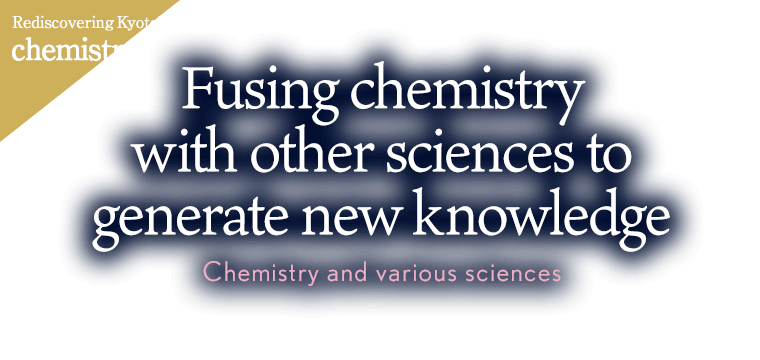 Rediscovering KyotoU chemistry Fusing chemistry with other sciences to generate new knowledge