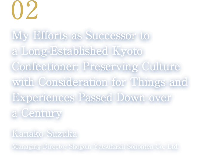 02 My Efforts as Successor to a Long-Established Kyoto Confectioner: Preserving Culture with Consideration for Things and Experiences Passed Down over a Century(Kanako Suzuka/Managing Director Shogoin Yatsuhashi Sohonten Co., Ltd.)