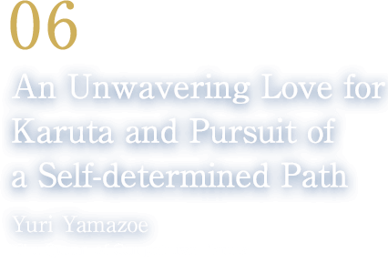 06 An Unwavering Love for Karuta and Pursuit of a Self-determined Path(Yuri Yamazoe/The Queen of Competitive Karuta)