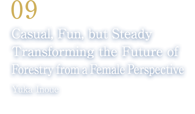 09 Casual, Fun, but Steady Transforming the Future of Forestry from a Female Perspective(Yuka Inoue/Founder, Forestry Girls/Director, Inoue Architecture Co., Ltd.)
