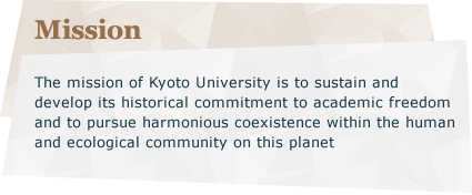 Mission：The mission of Kyoto University is to sustain and develop its historical commitment to academic freedom and to pursue harmonious coexistence within the human and ecological community on this planet