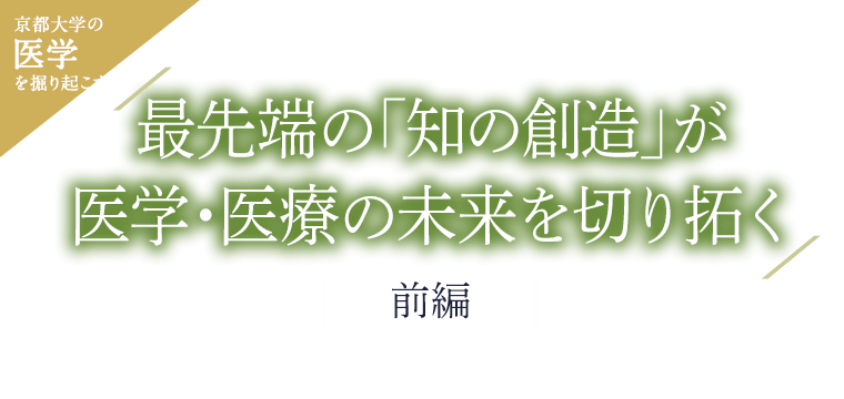 京大医学を掘り起こす 最先端の「知の創造」が医学・医療の未来を切り拓く［前編］