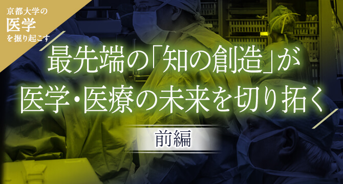 京大医学を掘り起こす 最先端の「知の創造」が医学・医療の未来を切り拓く［前編］