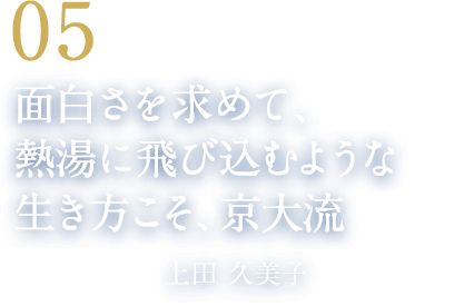 05 面白さを求めて、熱湯に飛び込むような生き方こそ、京大流（宝塚歌劇団演出家　上田 久美子）