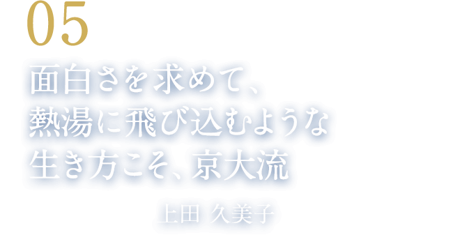 05 面白さを求めて、熱湯に飛び込むような生き方こそ、京大流（宝塚歌劇団演出家　上田 久美子）