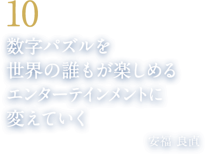 10 数字パズルを世界の誰もが楽しめるエンターテインメントに変えていく（パズル作家・編集者／株式会社ニコリ代表　安福 良直）