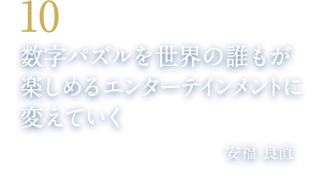 10 数字パズルを世界の誰もが楽しめるエンターテインメントに変えていく（パズル作家・編集者／株式会社ニコリ代表　安福 良直）