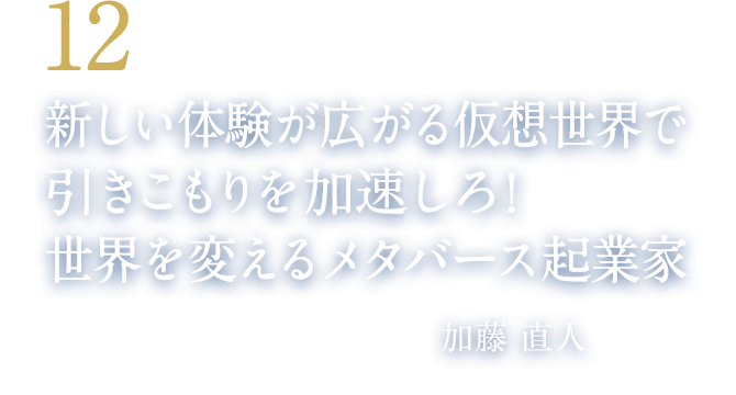 12 新しい体験が広がる仮想世界で引きこもりを加速しろ！世界を変えるメタバース起業家（クラスター株式会社 代表取締役CEO　加藤 直人）