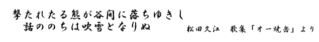 撃たれたる熊が谷間に落ちゆきし 話ののちは吹雪となりぬ 松田久江 歌集「オー焼岳」より