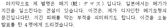 　私のあだ名は、鯰（ナマズ）です。日本には鯰が地震を起こすという言い伝えがあります。これは、私がデザインした鯰の文鎮で、震災除けのお守りです。これを今夜のスピーチの4人に贈ります。