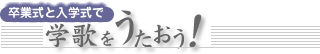 卒業式と入学式で学歌をうたおう！
