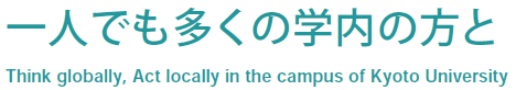 一人でも多くの学内の方と。Think globally, Act locally in the campus of Kyoto University